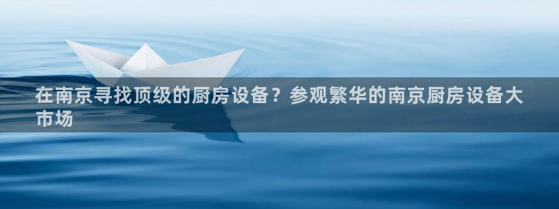 尊龙凯时的最新消息：在南京寻找顶级的厨房设备？参观繁华的南京